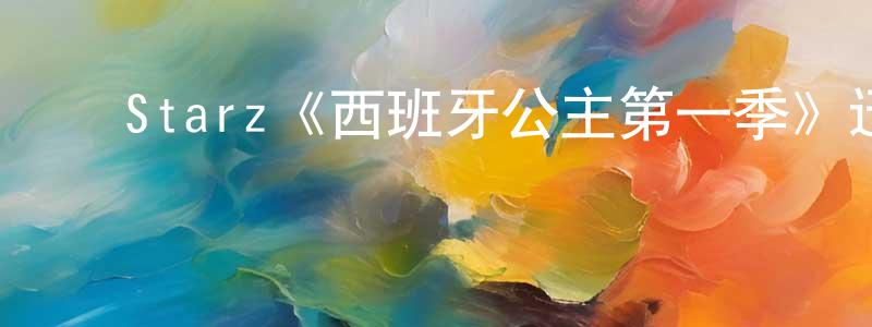 ﻿陈世焕发布﻿Starz《西班牙公主第一季》迅雷下载/在线观看/百度云-都市/情感-美剧天堂